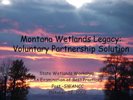 Montana Wetlands Legacy: Voluntary Partnership Solution State Wetlands Workshop: An Examination of Best Practices Post –SWANCC October 22, 2002.