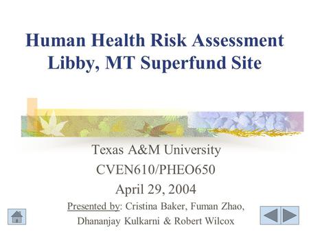 Human Health Risk Assessment Libby, MT Superfund Site Texas A&M University CVEN610/PHEO650 April 29, 2004 Presented by: Cristina Baker, Fuman Zhao, Dhananjay.