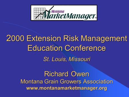 2 000 Extension Risk Management Education Conference St. Louis, Missouri Richard Owen Montana Grain Growers Association www.montanamarketmanager.org.
