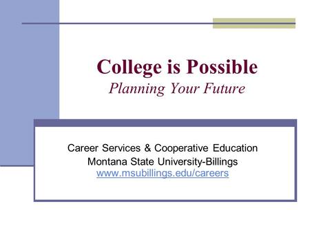 College is Possible Planning Your Future Career Services & Cooperative Education Montana State University-Billings www.msubillings.edu/careers www.msubillings.edu/careers.