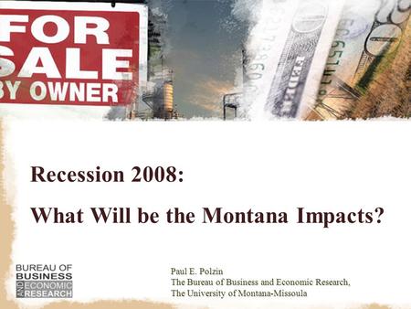 Recession 2008: What Will be the Montana Impacts? Paul E. Polzin The Bureau of Business and Economic Research, The University of Montana-Missoula.