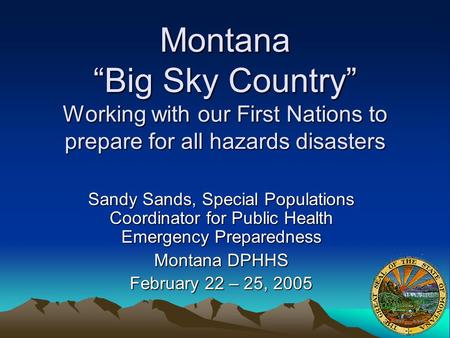 Montana “Big Sky Country” Working with our First Nations to prepare for all hazards disasters Sandy Sands, Special Populations Coordinator for Public Health.