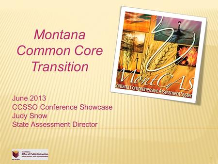 1 Montana Common Core Transition June 2013 CCSSO Conference Showcase Judy Snow State Assessment Director.