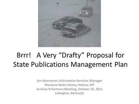 Brrr! A Very “Drafty” Proposal for State Publications Management Plan Jim Kammerer, Information Services Manager Montana State Library, Helena, MT Archive-It.
