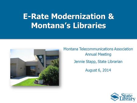 E-Rate Modernization & Montana’s Libraries Montana Telecommunications Association Annual Meeting Jennie Stapp, State Librarian August 6, 2014.