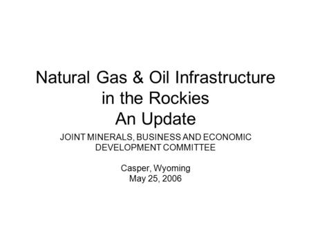 Natural Gas & Oil Infrastructure in the Rockies An Update JOINT MINERALS, BUSINESS AND ECONOMIC DEVELOPMENT COMMITTEE Casper, Wyoming May 25, 2006.