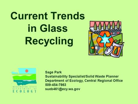 Current Trends in Glass Recycling Sage Park Sustainability Specialist/Solid Waste Planner Department of Ecology, Central Regional Office 509-454-7863