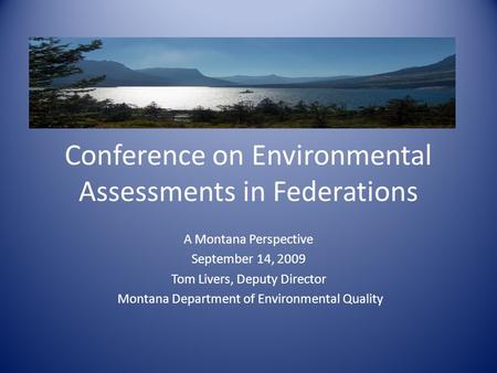 Conference on Environmental Assessments in Federations A Montana Perspective September 14, 2009 Tom Livers, Deputy Director Montana Department of Environmental.