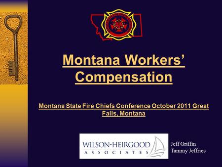Montana Workers’ Compensation Montana State Fire Chiefs Conference October 2011 Great Falls, Montana Jeff Griffin Tammy Jeffries.