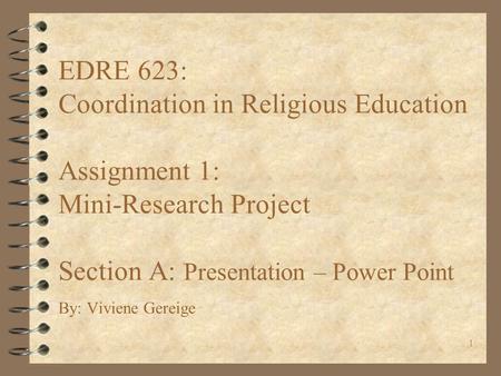 1 EDRE 623: Coordination in Religious Education Assignment 1: Mini-Research Project Section A: Presentation – Power Point By: Viviene Gereige.