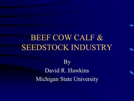 BEEF COW CALF & SEEDSTOCK INDUSTRY By David R. Hawkins Michigan State University.
