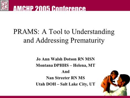 AMCHP 2005 Conference PRAMS: A Tool to Understanding and Addressing Prematurity Jo Ann Walsh Dotson RN MSN Montana DPHHS – Helena, MT And Nan Streeter.