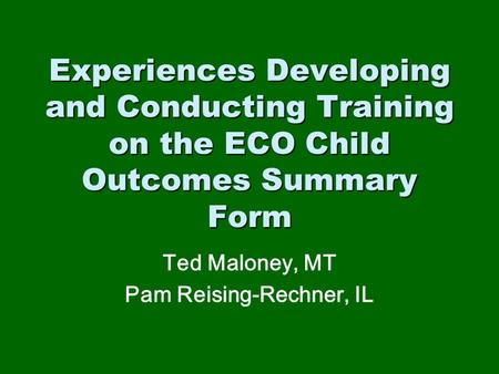 Experiences Developing and Conducting Training on the ECO Child Outcomes Summary Form Ted Maloney, MT Pam Reising-Rechner, IL.