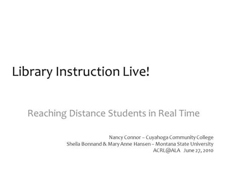 Library Instruction Live! Reaching Distance Students in Real Time Nancy Connor – Cuyahoga Community College Sheila Bonnand & Mary Anne Hansen – Montana.