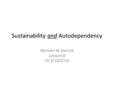 Sustainability and Autodependency Norman W. Garrick Lecture 8 CE 4710/5710.