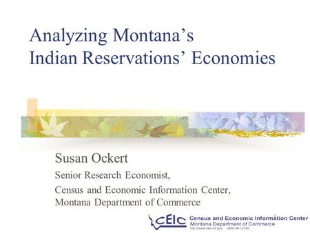 1 Analyzing Montana’s Indian Reservations’ Economies Susan Ockert Senior Research Economist, Census and Economic Information Center, Montana Department.