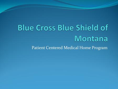 Patient Centered Medical Home Program. Blue Cross Blue Shield of Montana PCMH Overview Began as a pilot PCMH program in late 2009 to correct gaps in care.
