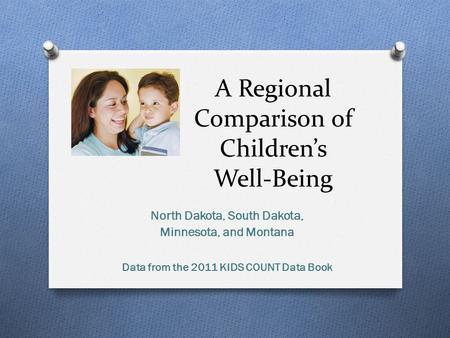 A Regional Comparison of Children’s Well-Being North Dakota, South Dakota, Minnesota, and Montana Data from the 2011 KIDS COUNT Data Book.