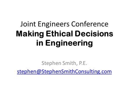 Joint Engineers Conference Making Ethical Decisions in Engineering Stephen Smith, P.E.