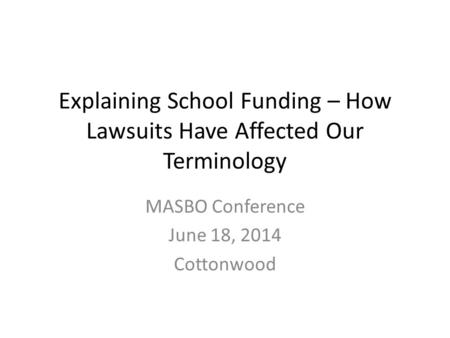 Explaining School Funding – How Lawsuits Have Affected Our Terminology MASBO Conference June 18, 2014 Cottonwood.