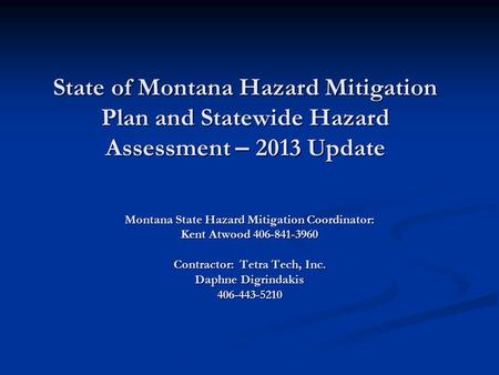 State of Montana Hazard Mitigation Plan and Statewide Hazard Assessment – 2013 Update Montana State Hazard Mitigation Coordinator: Kent Atwood 406-841-3960.
