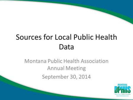 Sources for Local Public Health Data Montana Public Health Association Annual Meeting September 30, 2014.