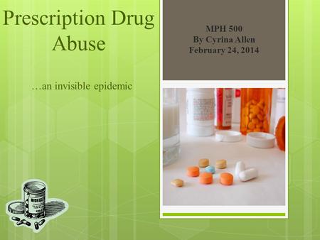 Prescription Drug Abuse …an invisible epidemic MPH 500 By Cyrina Allen February 24, 2014.