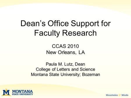 Dean’s Office Support for Faculty Research CCAS 2010 New Orleans, LA Paula M. Lutz, Dean College of Letters and Science Montana State University; Bozeman.