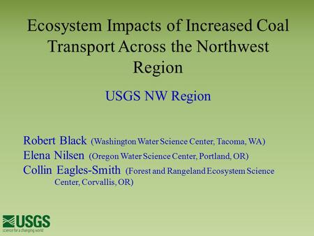 Ecosystem Impacts of Increased Coal Transport Across the Northwest Region USGS NW Region Robert Black (Washington Water Science Center, Tacoma, WA) Elena.