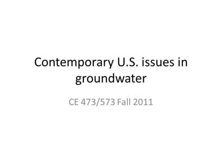 Contemporary U.S. issues in groundwater CE 473/573 Fall 2011.