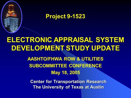 ELECTRONIC APPRAISAL SYSTEM DEVELOPMENT STUDY UPDATE Project 9-1523 Center for Transportation Research The University of Texas at Austin AASHTO/FHWA ROW.