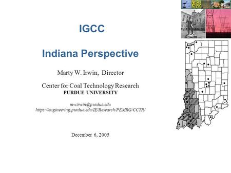 IGCC Indiana Perspective Marty W. Irwin, Director Center for Coal Technology Research PURDUE UNIVERSITY https://engineering.purdue.edu/IE/Research/PEMRG/CCTR/