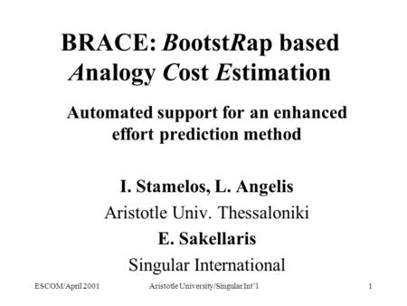 ESCOM/April 2001Aristotle University/Singular Int’l1 BRACE: BootstRap based Analogy Cost Estimation Automated support for an enhanced effort prediction.