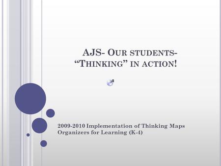 AJS- O UR STUDENTS - “T HINKING ” IN ACTION ! 2009-2010 Implementation of Thinking Maps Organizers for Learning (K-4)