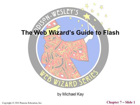 Copyright © 2003 Pearson Education, Inc. Chapter 7 – Slide 1 by Michael Kay The Web Wizard’s Guide to Flash.