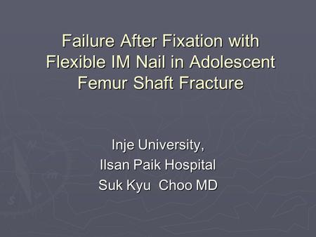 Failure After Fixation with Flexible IM Nail in Adolescent Femur Shaft Fracture Inje University, Ilsan Paik Hospital Suk Kyu Choo MD.