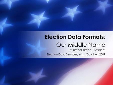 By Kimball Brace, President Election Data Services, Inc. October, 2009 Election Data Formats : Our Middle Name.