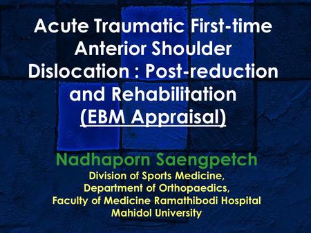 Acute Traumatic First-time Anterior Shoulder Dislocation : Post-reduction and Rehabilitation (EBM Appraisal) Nadhaporn Saengpetch Division of Sports Medicine,