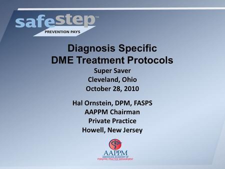 Diagnosis Specific DME Treatment Protocols Super Saver Cleveland, Ohio October 28, 2010 Hal Ornstein, DPM, FASPS AAPPM Chairman Private Practice Howell,