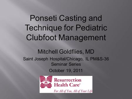 Ponseti Casting and Technique for Pediatric Clubfoot Management Mitchell Goldflies, MD Saint Joseph Hospital/Chicago, IL PM&S-36 Seminar Series October.