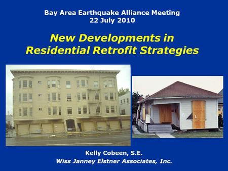 Bay Area Earthquake Alliance Meeting 22 July 2010 New Developments in Residential Retrofit Strategies Kelly Cobeen, S.E. Wiss Janney Elstner Associates,