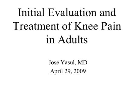 Initial Evaluation and Treatment of Knee Pain in Adults Jose Yasul, MD April 29, 2009.