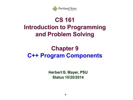 1 CS 161 Introduction to Programming and Problem Solving Chapter 9 C++ Program Components Herbert G. Mayer, PSU Status 10/20/2014.