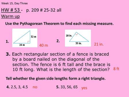 HW # 53 - p. 209 # 25-32 all Warm up Week 15, Day Three 21 in. 40 m Use the Pythagorean Theorem to find each missing measure. 1. 2. 3. Each rectangular.