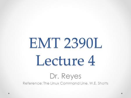 EMT 2390L Lecture 4 Dr. Reyes Reference: The Linux Command Line, W.E. Shotts.
