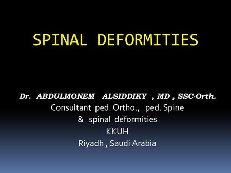 SPINAL DEFORMITIES Dr. ABDULMONEM ALSIDDIKY, MD, SSC-Orth. Consultant ped. Ortho., ped. Spine & spinal deformities KKUH Riyadh, Saudi Arabia.