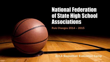 National Federation of State High School Associations Rule Changes 2014 – 2015 2014 Basketball Evaluation Camp.