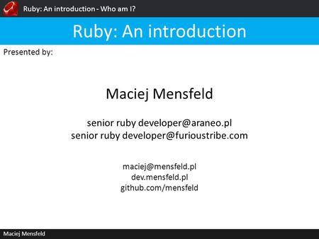 Ruby: An introduction - Who am I? Maciej Mensfeld Presented by: Maciej Mensfeld Ruby: An introduction dev.mensfeld.pl github.com/mensfeld.