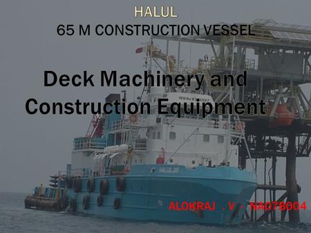 ALOKRAJ. V - NA07B004. General  All deck machinery and construction equipment are to be supplied and installed to meet classification, intended operational.