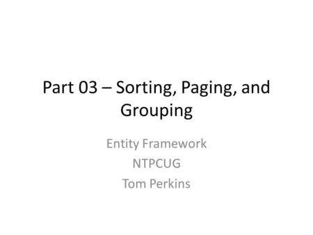Part 03 – Sorting, Paging, and Grouping Entity Framework NTPCUG Tom Perkins.